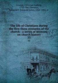 The life of Christians during the first three centuries of the church : a series of sermons on church history. 33