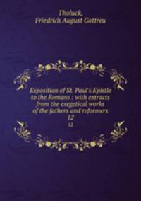 Exposition of St. Paul`s Epistle to the Romans : with extracts from the exegetical works of the fathers and reformers. 12