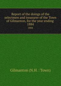 Report of the doings of the selectmen and treasurer of the Town of Gilmanton, for the year ending .. 1884