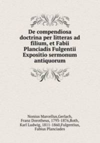 De compendiosa doctrina per litteras ad filium, et Fabii Planciadis Fulgentii Expositio sermonum antiquorum