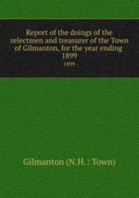 Report of the doings of the selectmen and treasurer of the Town of Gilmanton, for the year ending .. 1899