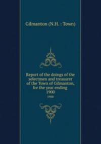 Report of the doings of the selectmen and treasurer of the Town of Gilmanton, for the year ending .. 1900