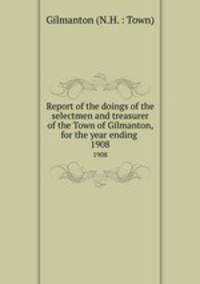 Report of the doings of the selectmen and treasurer of the Town of Gilmanton, for the year ending .. 1908