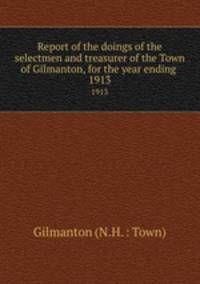 Report of the doings of the selectmen and treasurer of the Town of Gilmanton, for the year ending .. 1913