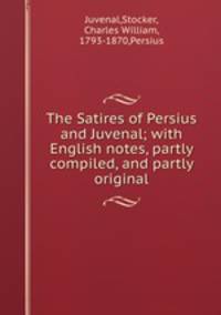 The Satires of Persius and Juvenal; with English notes, partly compiled, and partly original