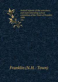Annual reports of the selectmen, and superintending school committee of the Town of Franklin. 1886