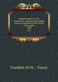 Annual reports of the selectmen, and superintending school committee of the Town of Franklin. 1889