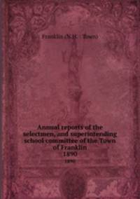 Annual reports of the selectmen, and superintending school committee of the Town of Franklin. 1890