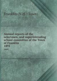 Annual reports of the selectmen, and superintending school committee of the Town of Franklin. 1891