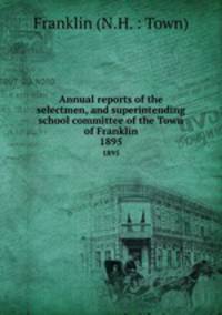 Annual reports of the selectmen, and superintending school committee of the Town of Franklin. 1895