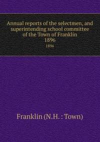 Annual reports of the selectmen, and superintending school committee of the Town of Franklin. 1896
