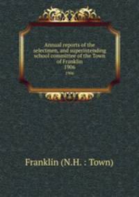 Annual reports of the selectmen, and superintending school committee of the Town of Franklin. 1906