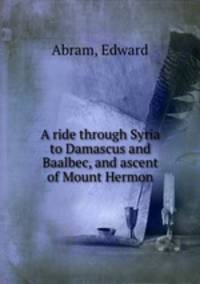 A ride through Syria to Damascus and Baalbec, and ascent of Mount Hermon