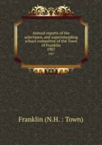 Annual reports of the selectmen, and superintending school committee of the Town of Franklin. 1907