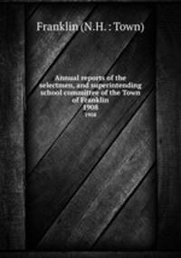 Annual reports of the selectmen, and superintending school committee of the Town of Franklin. 1908
