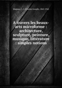 A travers les beaux-arts microforme : architecture, sculpture, peinture, musique, litterature : simples notions