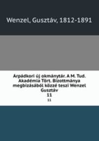 Arpadkori uj okmanytar. A M. Tud. Akademia Tort. Bizottmanya megbizasabol kozze teszi Wenzel Gusztav