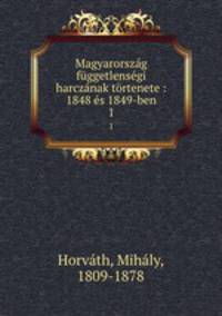 Magyarorszag fuggetlensegi harczanak tortenete : 1848 es 1849-ben
