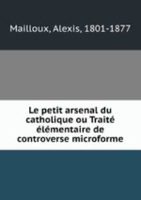 Le petit arsenal du catholique ou Traite elementaire de controverse microforme