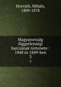 Magyarorszag fuggetlensegi harczanak tortenete : 1848 es 1849-ben