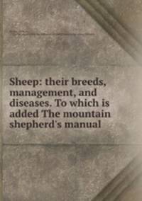 Sheep: their breeds, management, and diseases. To which is added The mountain shepherd