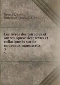 Les livres des miracles et autres opuscules; revus et collationns sur de nouveaux manuscrits. 3