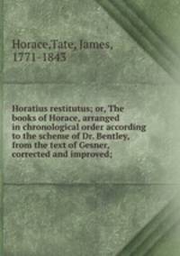 Horatius restitutus; or, The books of Horace, arranged in chronological order according to the scheme of Dr. Bentley, from the text of Gesner, corrected and improved;