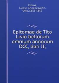 Epitomae de Tito Livio bellorum omnium annorum DCC, libri II;