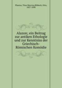 Alazon; ein Beitrag zur antiken Ethologie und zur Kenntniss der Griechisch-Romischen Komodie