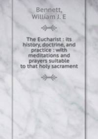 The Eucharist : its history, doctrine, and practice : with meditations and prayers suitable to that holy sacrament