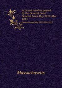 Acts and resolves passed by the General Court. General Laws May 1812-Mar 1815