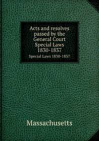 Acts and resolves passed by the General Court. Special Laws 1830-1837