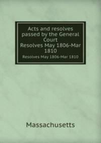Acts and resolves passed by the General Court. Resolves May 1806-Mar 1810