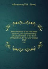 Annual reports of the selectmen, treasurer, and superintending school committee, of the Town of Allenstown, for the year ending .. 1945