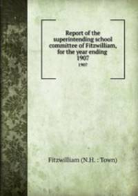 Report of the superintending school committee of Fitzwilliam, for the year ending .. 1907