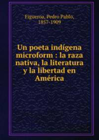 Un poeta indigena microform : la raza nativa, la literatura y la libertad en America
