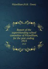 Report of the superintending school committee of Fitzwilliam, for the year ending .. 1913
