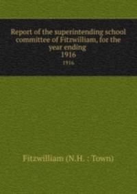 Report of the superintending school committee of Fitzwilliam, for the year ending .. 1916
