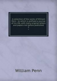 A collection of the works of William Penn : to which is prefixed a journal of his life, with many original letters and papers not before published. 2