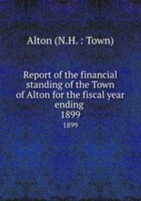 Report of the financial standing of the Town of Alton for the fiscal year ending . 1899
