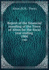 Report of the financial standing of the Town of Alton for the fiscal year ending . 1900