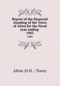 Report of the financial standing of the Town of Alton for the fiscal year ending . 1903