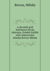 A dicsoult grof Szechenyi Istvan eletrajza. Eredeti kutfok utan nepszeruen eloadja Boross Mihaly