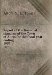 Report of the financial standing of the Town of Alton for the fiscal year ending . 1957