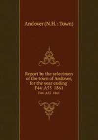Report by the selectmen of the town of Andover, for the year ending .. F44 .A55 1861