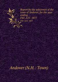 Report by the selectmen of the town of Andover, for the year ending .. F44 .A55 1877