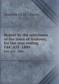 Report by the selectmen of the town of Andover, for the year ending .. F44 .A55 1880