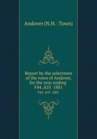 Report by the selectmen of the town of Andover, for the year ending .. F44 .A55 1881
