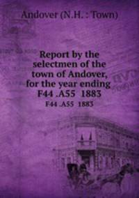 Report by the selectmen of the town of Andover, for the year ending .. F44 .A55 1883