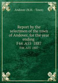Report by the selectmen of the town of Andover, for the year ending .. F44 .A55 1887